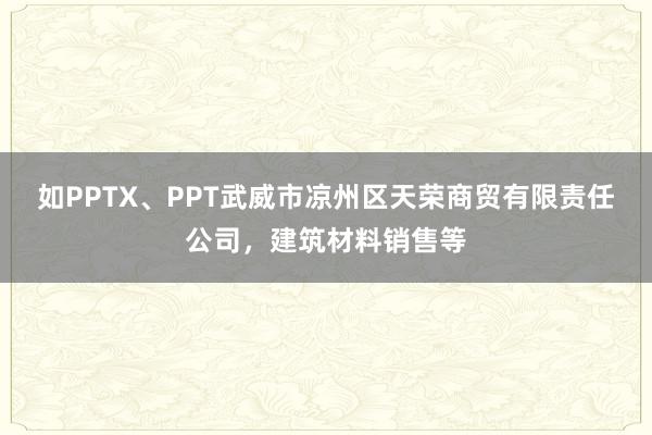 如PPTX、PPT武威市凉州区天荣商贸有限责任公司，建筑材料销售等