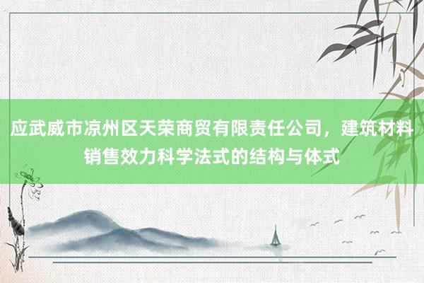 应武威市凉州区天荣商贸有限责任公司,建筑材料销售效力科学法式的结构与体式