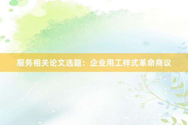服务相关论文选题:企业用工样式革命商议